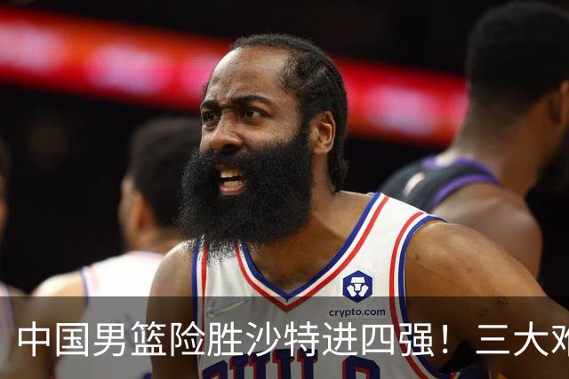 中国男篮险胜沙特进四强！三大难题考验郭士强，夺冠恐怕悬了