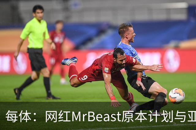 每体：网红MrBeast原本计划与亚马尔拍摄视频，但最终未能成行